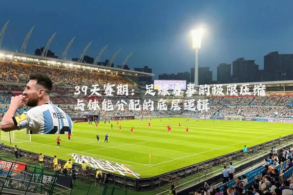39天赛期：足球赛事的极限压缩与体能分配的底层逻辑