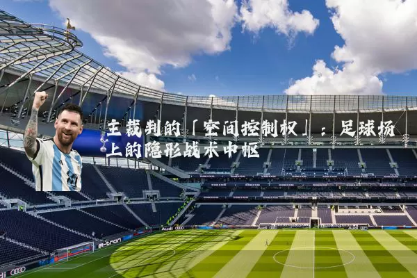 主裁判的「空间控制权」：足球场上的隐形战术中枢