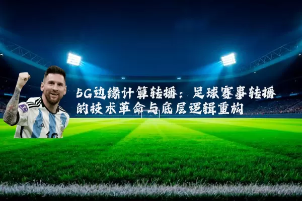 5G边缘计算转播：足球赛事转播的技术革命与底层逻辑重构