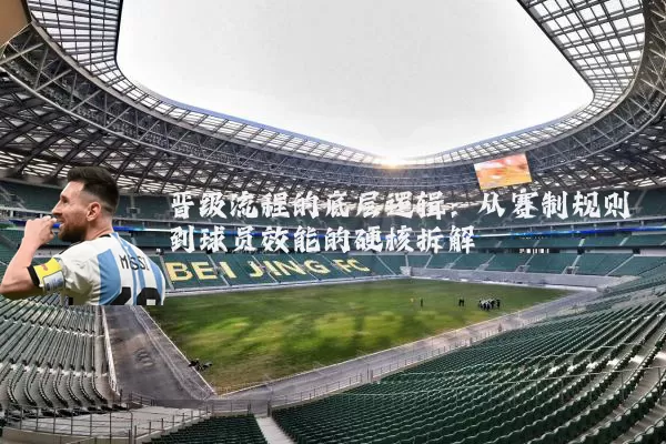 晋级流程的底层逻辑：从赛制规则到球员效能的硬核拆解