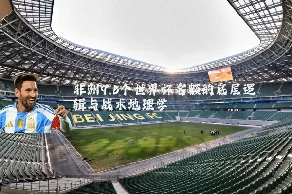 非洲9.5个世界杯名额的底层逻辑与战术地理学